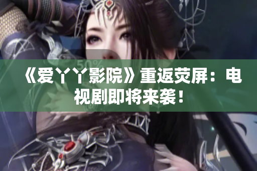 《爱丫丫影院》重返荧屏：电视剧即将来袭！