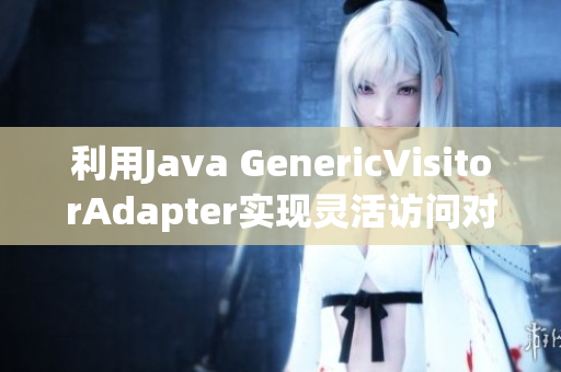 利用Java GenericVisitorAdapter实现灵活访问对象