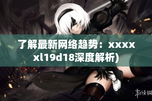了解最新网络趋势：xxxxxl19d18深度解析)