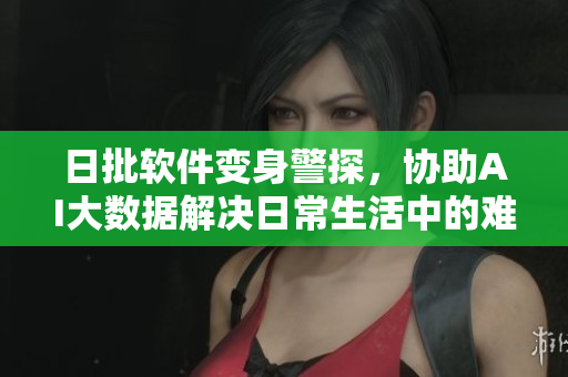 日批软件变身警探，协助AI大数据解决日常生活中的难题！