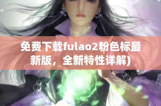 免费下载fulao2粉色标最新版，全新特性详解)