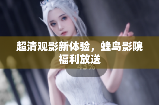 超清观影新体验，蜂鸟影院福利放送