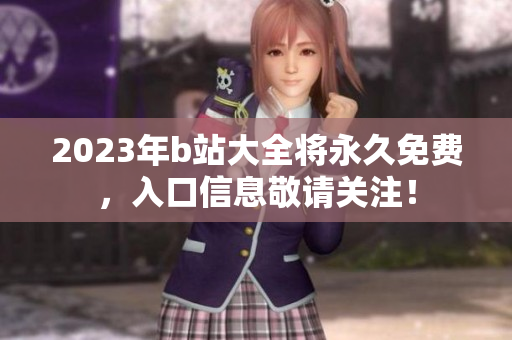 2023年b站大全将永久免费，入口信息敬请关注！