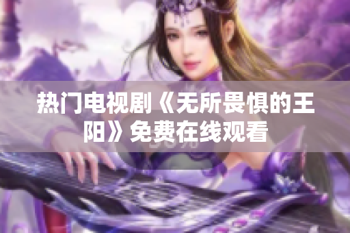 热门电视剧《无所畏惧的王阳》免费在线观看