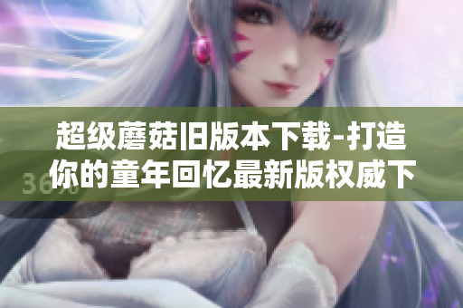 超级蘑菇旧版本下载-打造你的童年回忆最新版权威下载攻略