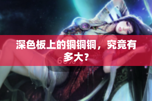 深色板上的铜铜铜，究竟有多大？