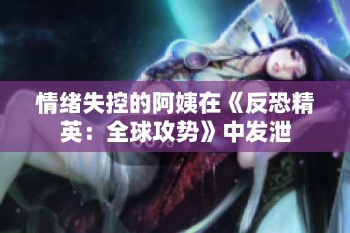 情绪失控的阿姨在《反恐精英：全球攻势》中发泄