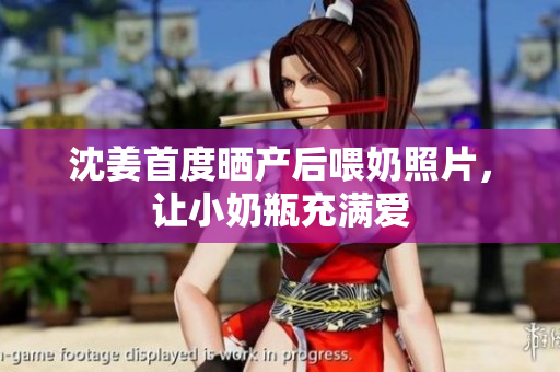 沈姜首度晒产后喂奶照片，让小奶瓶充满爱