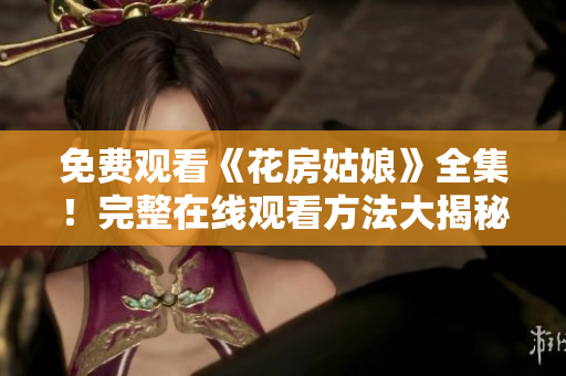 免费观看《花房姑娘》全集！完整在线观看方法大揭秘！