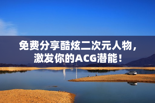 免费分享酷炫二次元人物，激发你的ACG潜能！