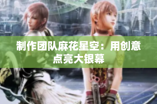 制作团队麻花星空：用创意点亮大银幕