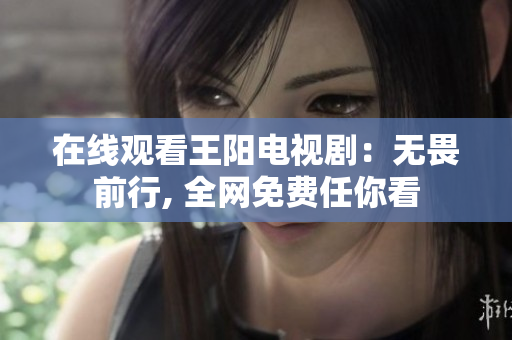 在线观看王阳电视剧：无畏前行, 全网免费任你看
