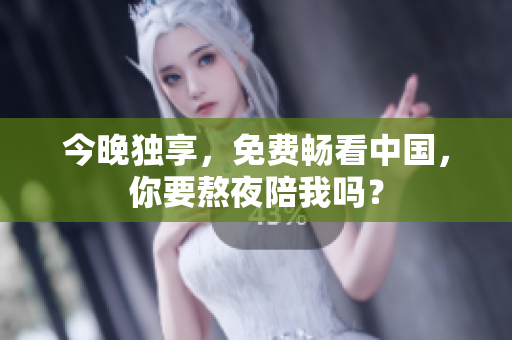 今晚独享，免费畅看中国，你要熬夜陪我吗？
