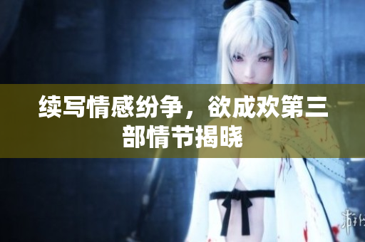 续写情感纷争，欲成欢第三部情节揭晓