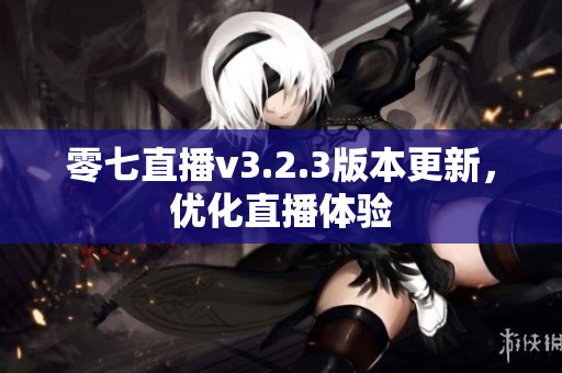 零七直播v3.2.3版本更新，优化直播体验