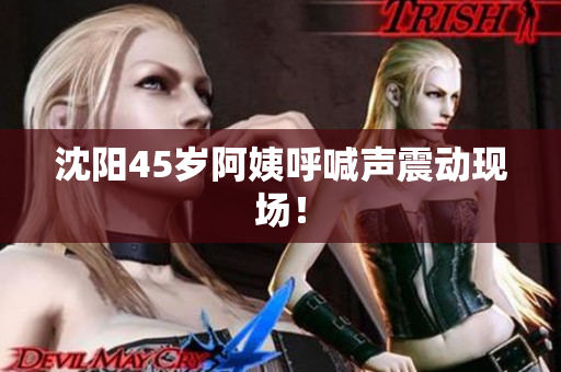 沈阳45岁阿姨呼喊声震动现场！