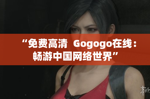 “免费高清  Gogogo在线：畅游中国网络世界”