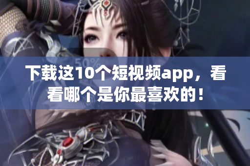 下载这10个短视频app，看看哪个是你最喜欢的！
