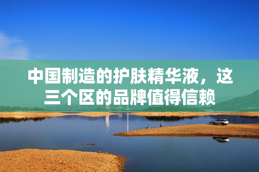 中国制造的护肤精华液，这三个区的品牌值得信赖
