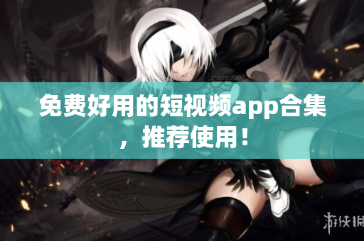 免费好用的短视频app合集，推荐使用！