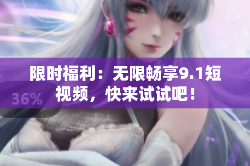 限时福利：无限畅享9.1短视频，快来试试吧！