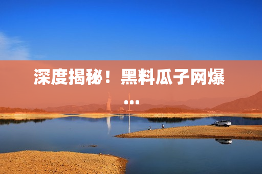 深度揭秘！黑料瓜子网爆 ...