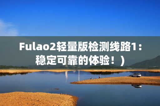 Fulao2轻量版检测线路1：稳定可靠的体验！)