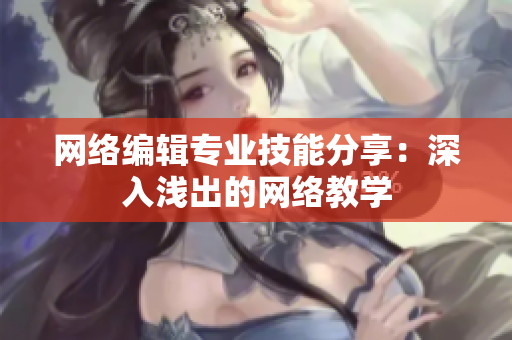 网络编辑专业技能分享：深入浅出的网络教学