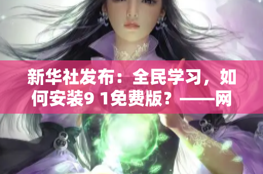 新华社发布：全民学习，如何安装9 1免费版？——网络编辑技巧