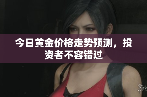 今日黄金价格走势预测，投资者不容错过