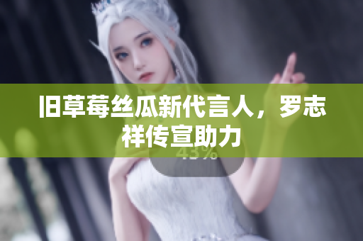 旧草莓丝瓜新代言人，罗志祥传宣助力