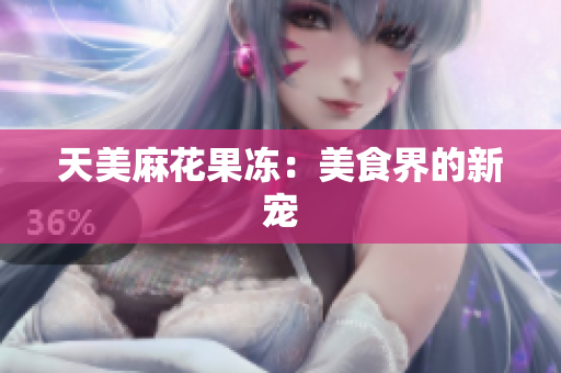 天美麻花果冻：美食界的新宠