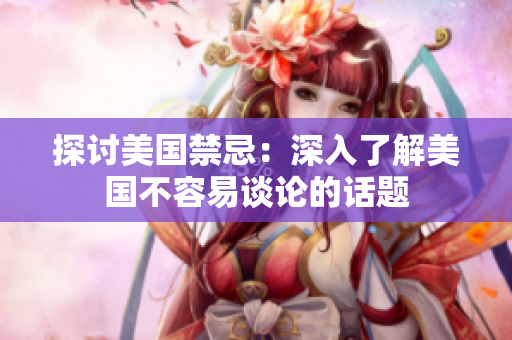 探讨美国禁忌：深入了解美国不容易谈论的话题
