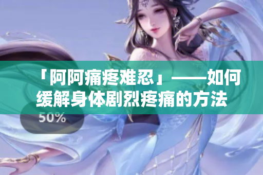 「阿阿痛疼难忍」——如何缓解身体剧烈疼痛的方法