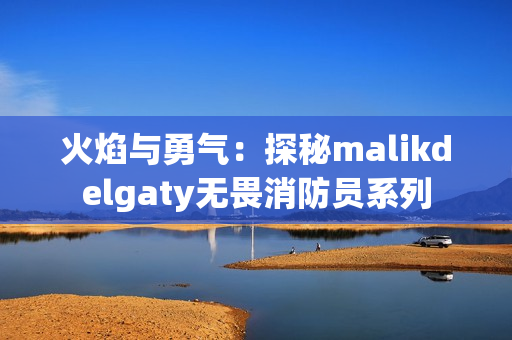 火焰与勇气：探秘malikdelgaty无畏消防员系列