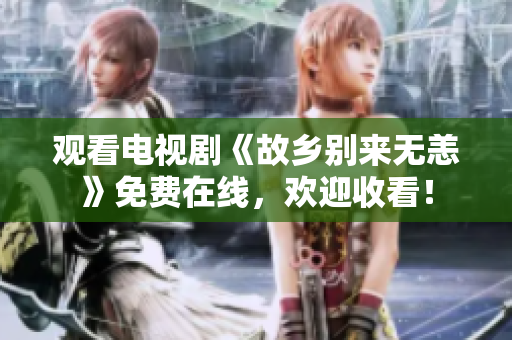 观看电视剧《故乡别来无恙》免费在线，欢迎收看！