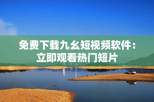 免费下载九幺短视频软件：立即观看热门短片