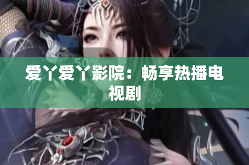 爱丫爱丫影院：畅享热播电视剧