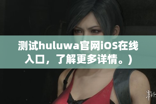 测试huluwa官网iOS在线入口，了解更多详情。)