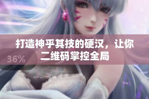 打造神乎其技的硬汉，让你二维码掌控全局