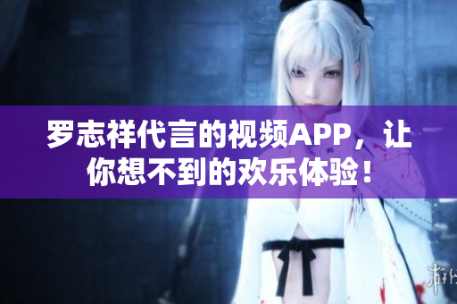 罗志祥代言的视频APP，让你想不到的欢乐体验！