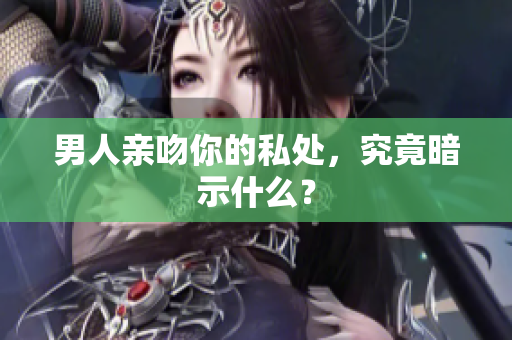 男人亲吻你的私处，究竟暗示什么？