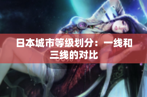 日本城市等级划分：一线和三线的对比