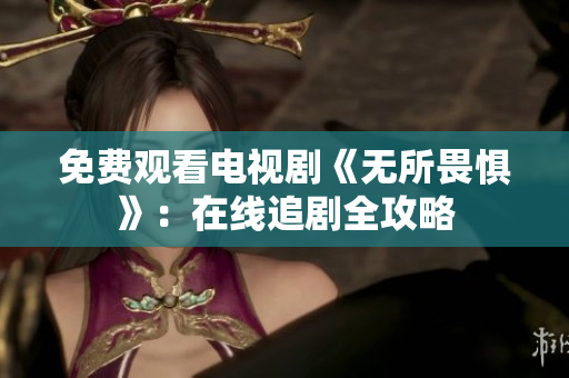 免费观看电视剧《无所畏惧》：在线追剧全攻略
