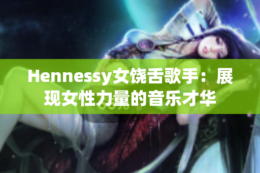 Hennessy女饶舌歌手：展现女性力量的音乐才华