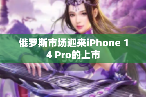 俄罗斯市场迎来iPhone 14 Pro的上市