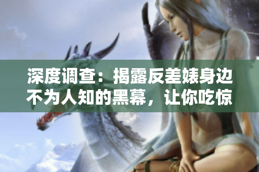 深度调查：揭露反差婊身边不为人知的黑幕，让你吃惊不已！