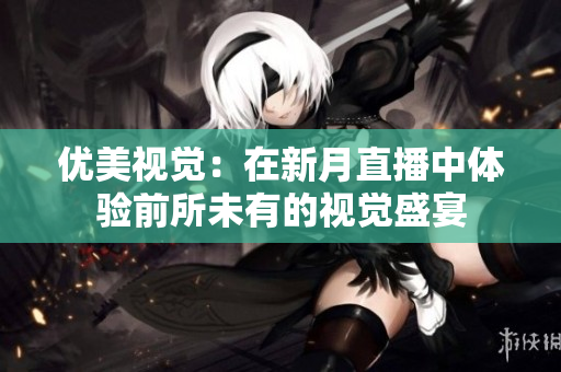 优美视觉：在新月直播中体验前所未有的视觉盛宴