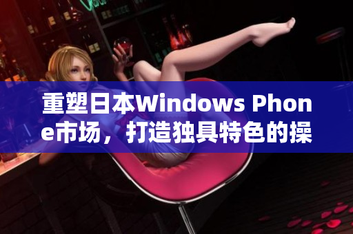 重塑日本Windows Phone市场，打造独具特色的操作体验