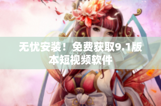 无忧安装！免费获取9.1版本短视频软件